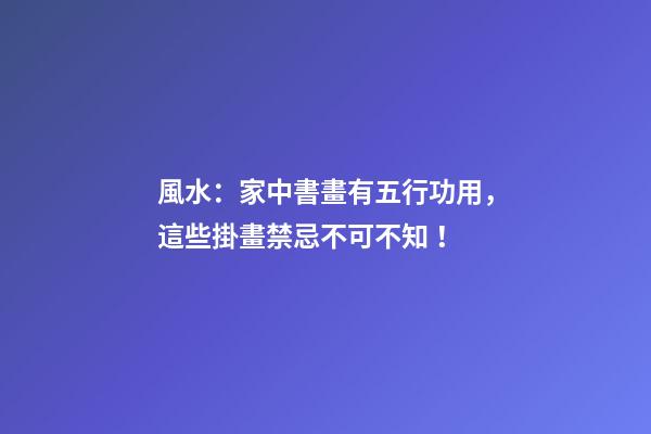 風水：家中書畫有五行功用，這些掛畫禁忌不可不知！